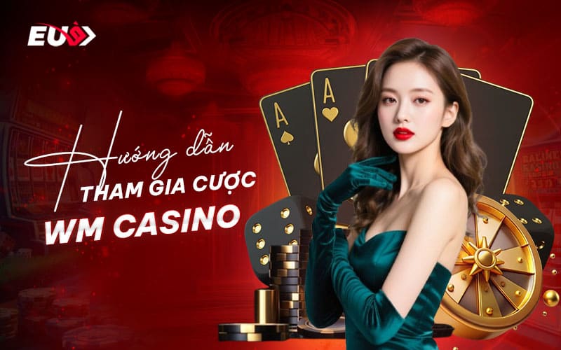 Các bước tham gia cược tại sảnh WM Casino EU9
